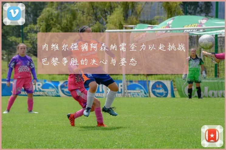 内维尔强调阿森纳需全力以赴挑战巴黎争胜的决心与姿态