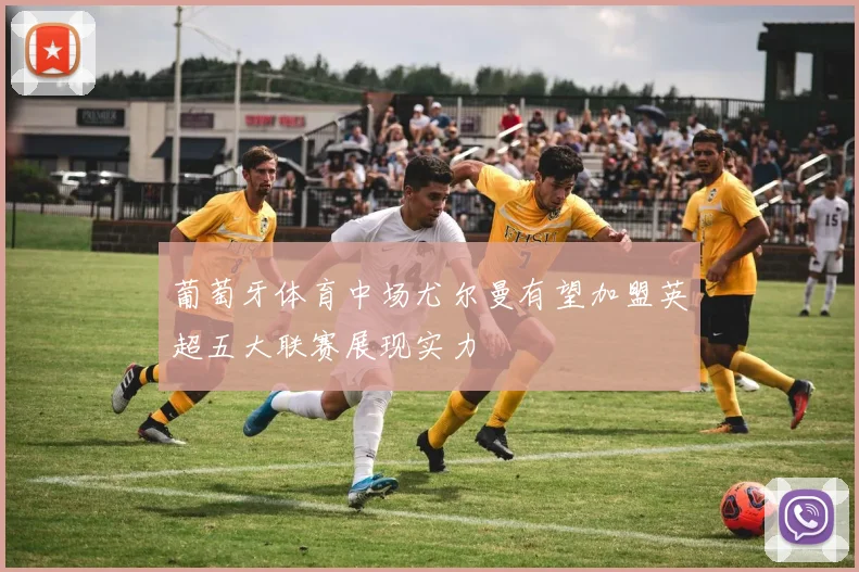 葡萄牙体育中场尤尔曼有望加盟英超五大联赛展现实力