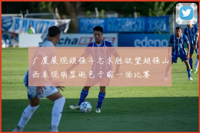 广厦展现顽强斗志求胜欲望超强山西表现明显逊色于前一场比赛