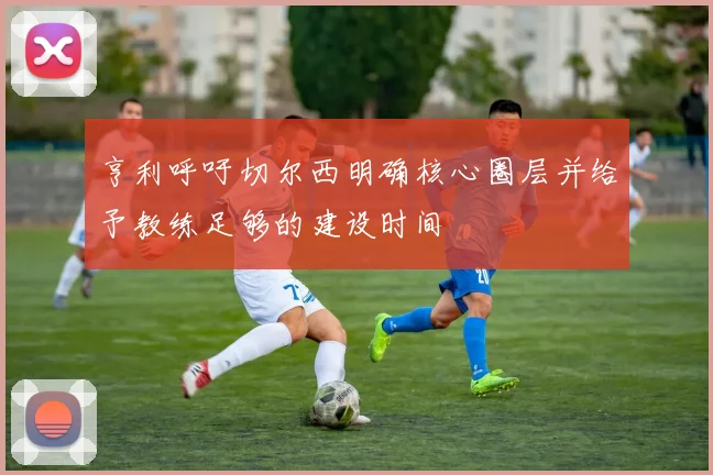 亨利呼吁切尔西明确核心圈层并给予教练足够的建设时间