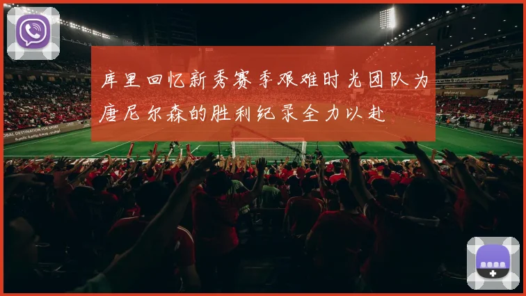 库里回忆新秀赛季艰难时光团队为唐尼尔森的胜利纪录全力以赴