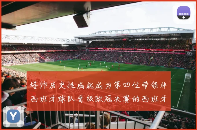 塔帅历史性成就成为第四位带领非西班牙球队晋级欧冠决赛的西班牙教练