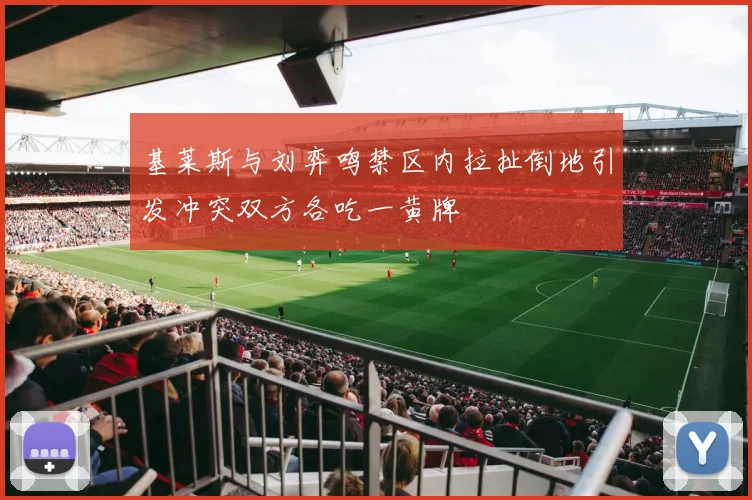 基莱斯与刘弈鸣禁区内拉扯倒地引发冲突双方各吃一黄牌