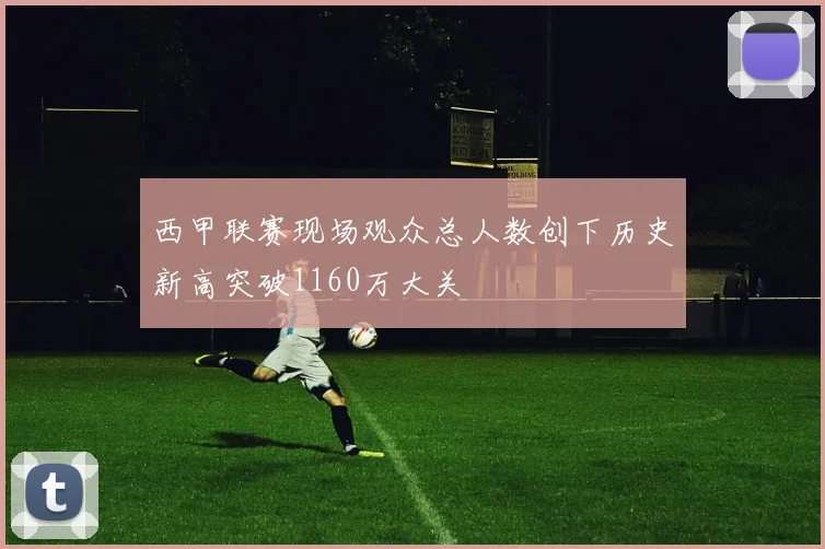 西甲联赛现场观众总人数创下历史新高突破1160万大关