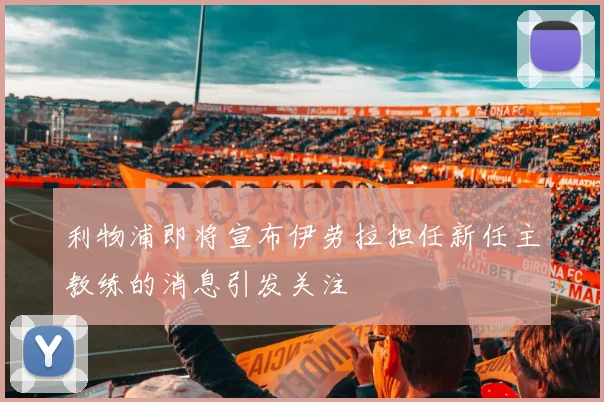 利物浦即将宣布伊劳拉担任新任主教练的消息引发关注