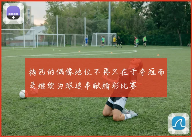 梅西的偶像地位不再只在于夺冠而是继续为球迷奉献精彩比赛