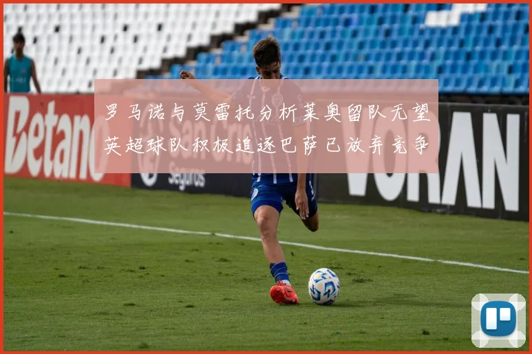 罗马诺与莫雷托分析莱奥留队无望英超球队积极追逐巴萨已放弃竞争